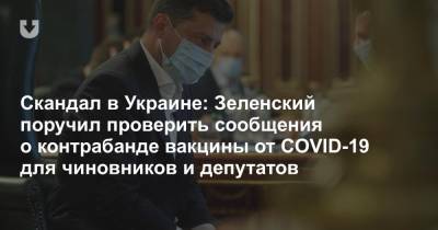Владимир Зеленский - Скандал в Украине: Зеленский поручил проверить сообщения о контрабанде вакцины от COVID-19 для чиновников и депутатов - news.tut.by