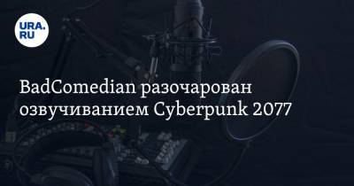 Евгений Баженов - BadComedian разочарован озвучиванием Cyberpunk 2077. Видео - ura.news