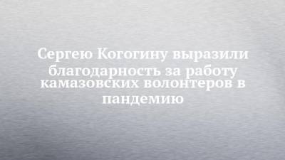 Сергей Когогин - Сергею Когогину выразили благодарность за работу камазовских волонтеров в пандемию - chelny-izvest.ru