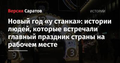 Новый год «у станка»: истории людей, которые встречали главный праздник страны на рабочем месте - nversia.ru - Саратов