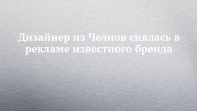 Дизайнер из Челнов снялась в рекламе известного бренда - chelny-izvest.ru - Набережные Челны - Москва