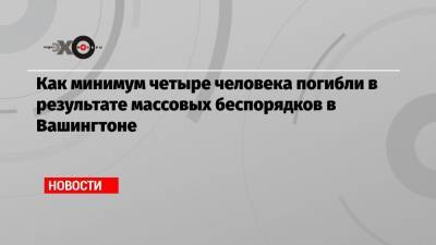 Дональд Трамп - Как минимум четыре человека погибли в результате массовых беспорядков в Вашингтоне - echo.msk.ru - Вашингтон - Колумбия
