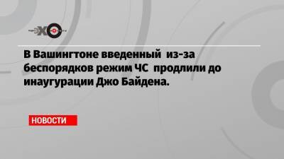 Дональд Трамп - Джо Байден - В Вашингтоне введенный из-за беспорядков режим ЧС продлили до инаугурации Джо Байдена. - echo.msk.ru - США - Вашингтон