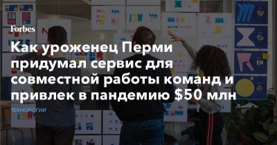 Как уроженец Перми придумал сервис для совместной работы команд и привлек в пандемию $50 млн - forbes.ru - Москва - Пермь