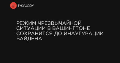 Джо Байден - Режим чрезвычайной ситуации в Вашингтоне сохранится до инаугурации Байдена - bykvu.com - США - Вашингтон