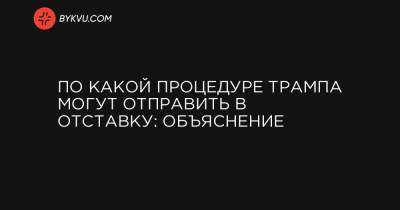 Дональд Трамп - По какой процедуре Трампа могут отправить в отставку: объяснение - bykvu.com - США