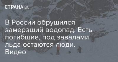 В России обрушился замерзший водопад. Есть погибшие, под завалами льда остаются люди. Видео - strana.ua - Россия