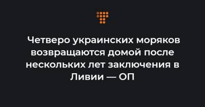 Четверо украинских моряков возвращаются домой после нескольких лет заключения в Ливии — ОП - hromadske.ua - Ливия