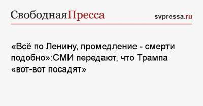 Дональд Трамп - «Всё по Ленину, промедление — смерти подобно»:СМИ передают, что Трампа «вот-вот посадят» - svpressa.ru - США - Одесская обл.