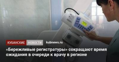 «Бережливые регистратуры» сокращают время ожидания в очереди к врачу в регионе - kubnews.ru - Краснодарский край