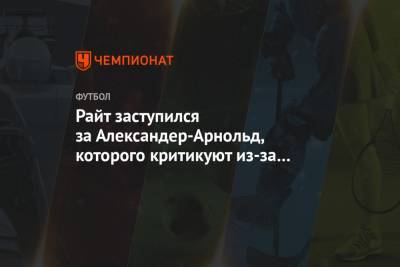 Александер-Арнольд Трент - Райт заступился за Александер-Арнольд, которого критикуют из-за плохой формы - championat.com