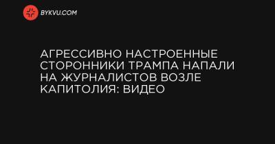 Агрессивно настроенные сторонники Трампа напали на журналистов возле Капитолия: видео - bykvu.com - США