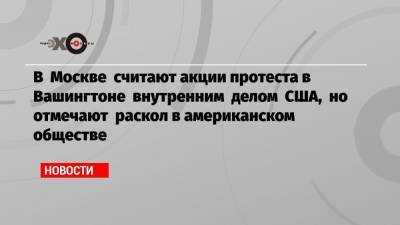 Мария Захарова - В Москве считают акции протеста в Вашингтоне внутренним делом США, но отмечают раскол в американском обществе - echo.msk.ru - Москва - США - Вашингтон