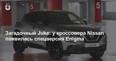 Загадочный Juke: у кроссовера Nissan появилась спецверсия Enigma - news.tut.by