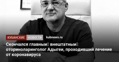 Скончался главный внештатный оториноларинголог Адыгеи, проходивший лечение от коронавируса - kubnews.ru - Краснодар - респ. Адыгея