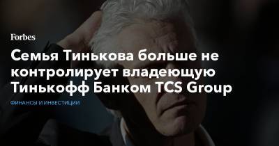 Олег Тиньков - Тинькофф Банк - Семья Тинькова больше не контролирует владеющую Тинькофф Банком TCS Group - forbes.ru