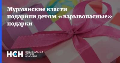 Мурманские власти подарили детям «взрывопасные» подарки - nsn.fm - Мурманская обл.