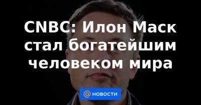 Илон Маск - Джефф Безоса - CNBC: Илон Маск стал богатейшим человеком мира - news.mail.ru - США - Нью-Йорк