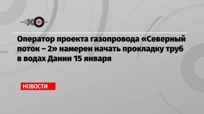 Оператор проекта газопровода «Северный поток – 2» намерен начать прокладку труб в водах Дании 15 января - echo.msk.ru - США - Дания