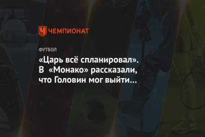 Александр Головин - «Царь всё спланировал». В «Монако» рассказали, что Головин мог выйти на поле чуть раньше - championat.com - Монако - Княжество Монако
