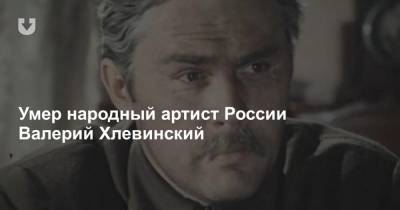 Умер актер Валерий Хлевинский. Он сыграл в «Большой перемене» и «Вечном зове» - news.tut.by - Москва - РСФСР