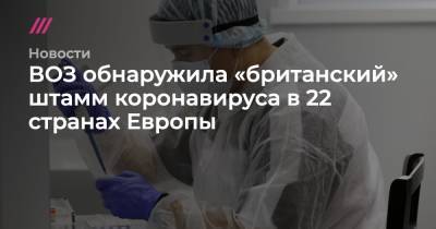 Борис Джонсон - Мэтт Хэнкок - ВОЗ обнаружила «британский» штамм коронавируса в 22 странах Европы - tvrain.ru - Англия - Лондон