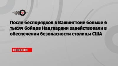 Дональд Трамп - Джо Байден - После беспорядков в Вашингтоне больше 6 тысяч бойцов Нацгвардии задействовали в обеспечении безопасности столицы США - echo.msk.ru - США - Вашингтон