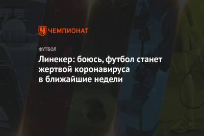 Гари Линекер - Линекер: боюсь, футбол станет жертвой коронавируса в ближайшие недели - championat.com - Англия
