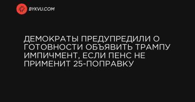 Дональд Трамп - Чак Шумер - Джозеф Байден - Майк Пенс - Демократы предупредили о готовности объявить Трампу импичмент, если Пенс не применит 25-поправку - bykvu.com - США - New York - Нью-Йорк