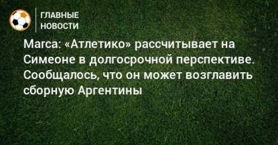 Диего Симеон - Marca: «Атлетико» рассчитывает на Симеоне в долгосрочной перспективе. Сообщалось, что он может возглавить сборную Аргентины - bombardir.ru - Аргентина