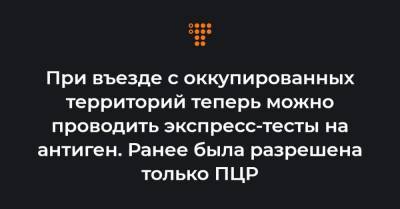 При въезде с оккупированных территорий теперь можно проводить экспресс-тесты на антиген. Ранее была разрешена только ПЦР - hromadske.ua - Луганская обл. - Херсонская обл. - Донецкая обл.