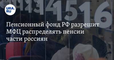 Пенсионный фонд РФ разрешит МФЦ распределять пенсии части россиян - ura.news
