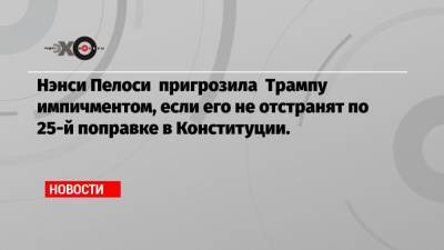 Нэнси Пелоси - Джо Байден - Нэнси Пелоси пригрозила Трампу импичментом, если его не отстранят по 25-й поправке в Конституции. - echo.msk.ru - США