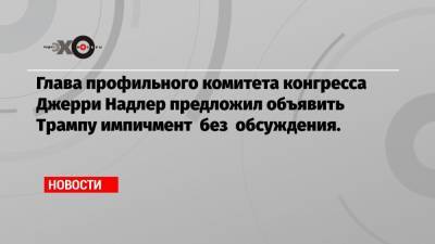 Глава профильного комитета конгресса Джерри Надлер предложил объявить Трампу импичмент без обсуждения. - echo.msk.ru