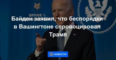 Байден заявил, что беспорядки в Вашингтоне спровоцировал Трамп - news.mail.ru - США - Вашингтон