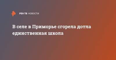 В селе в Приморье сгорела дотла единственная школа - ren.tv - Приморье край