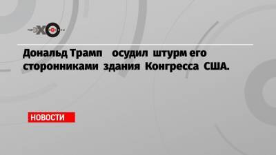 Дональд Трамп - Джозеф Байден - Дональд Трамп осудил штурм его сторонниками здания Конгресса США. - echo.msk.ru - США - Вашингтон