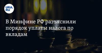 В Минфине РФ разъяснили порядок уплаты налога по вкладам - ura.news