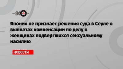 Кацунобу Като - Япония не признает решения суда в Сеуле о выплатах компенсации по делу о женщинах подвергшихся сексуальному насилию - echo.msk.ru - Южная Корея - Токио - Япония - Сеул