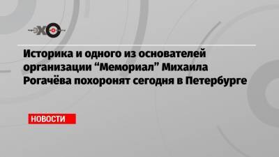 Историка и одного из основателей организации «Мемориал» Михаила Рогачёва похоронят сегодня в Петербурге - echo.msk.ru - Санкт-Петербург - респ. Коми - Сыктывкар