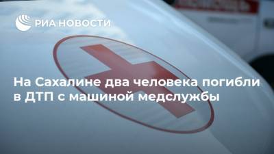 На Сахалине два человека погибли в ДТП с машиной медслужбы - ria.ru - Сахалинская обл. - Южно-Сахалинск - Сахалин