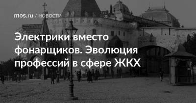 Электрики вместо фонарщиков. Эволюция профессий в сфере ЖКХ - mos.ru - Москва - Работники
