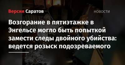 Возгорание в пятиэтажке в Энгельсе могло быть попыткой замести следы двойного убийства: ведется розыск подозреваемого - nversia.ru - Саратовская обл.