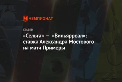 Александр Мостовой - «Сельта» — «Вильярреал»: ставка Александра Мостового на матч Примеры - championat.com - Мадрид - Аргентина