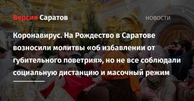 Коронавирус. На Рождество в Саратове возносили молитвы «об избавлении от губительного поветрия», но не все соблюдали социальную дистанцию и масочный режим - nversia.ru - Саратов