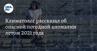 Екатерина Пестрякова - Климатолог рассказал об опасной погодной аномалии летом 2021 года - ura.news