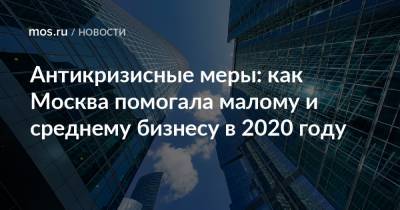 Алексей Фурсин - Антикризисные меры: как Москва помогала малому и среднему бизнесу в 2020 году - mos.ru - Москва