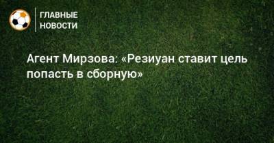 Резиуан Мирзов - Александр Клюев - Агент Мирзова: «Резиуан ставит цель попасть в сборную» - bombardir.ru