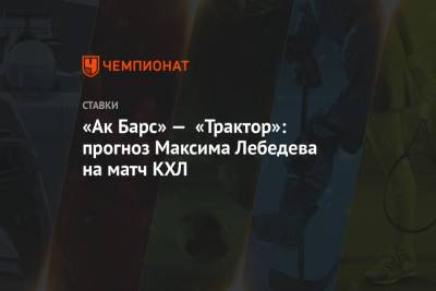 Максим Лебедев - «Ак Барс» — «Трактор»: прогноз Максима Лебедева на матч КХЛ - championat.com