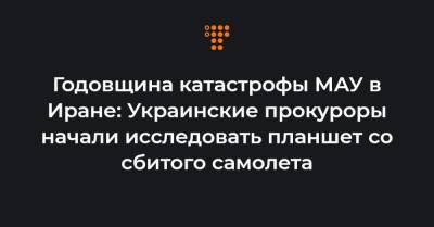 Ирина Венедиктова - Годовщина катастрофы МАУ в Иране: Украинские прокуроры начали исследовать планшет со сбитого самолета - hromadske.ua - Иран